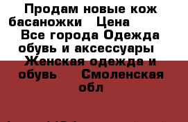 Продам новые кож басаножки › Цена ­ 3 000 - Все города Одежда, обувь и аксессуары » Женская одежда и обувь   . Смоленская обл.
